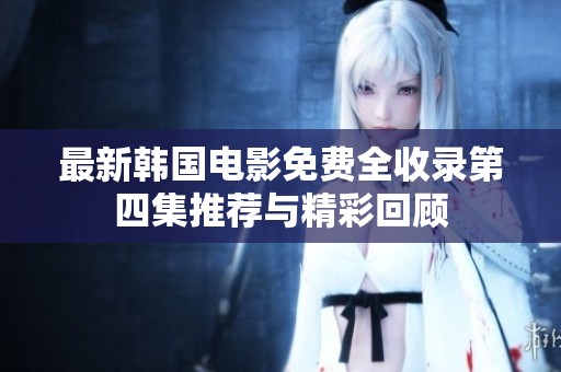 最新韩国电影免费全收录第四集推荐与精彩回顾