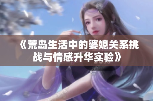 《荒岛生活中的婆媳关系挑战与情感升华实验》