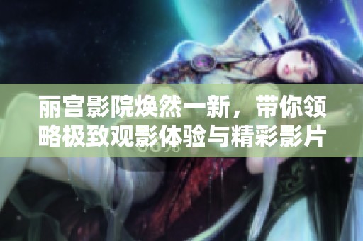 丽宫影院焕然一新，带你领略极致观影体验与精彩影片