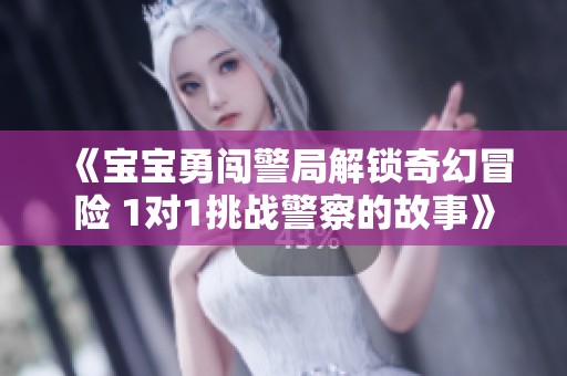 《宝宝勇闯警局解锁奇幻冒险 1对1挑战警察的故事》