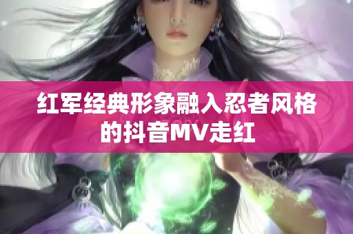 红军经典形象融入忍者风格的抖音MV走红