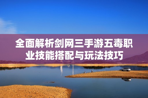 全面解析剑网三手游五毒职业技能搭配与玩法技巧
