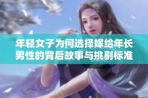 年轻女子为何选择嫁给年长男性的背后故事与挑剔标准解析