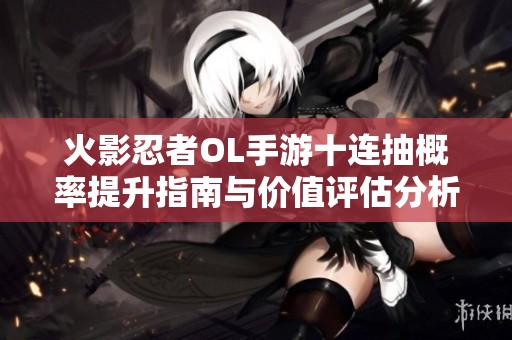 火影忍者OL手游十连抽概率提升指南与价值评估分析