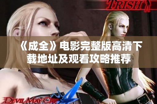 《成全》电影完整版高清下载地址及观看攻略推荐