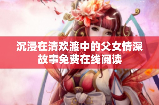 沉浸在清欢渡中的父女情深故事免费在线阅读
