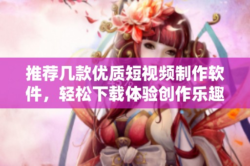 推荐几款优质短视频制作软件，轻松下载体验创作乐趣