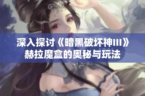 深入探讨《暗黑破坏神III》赫拉魔盒的奥秘与玩法