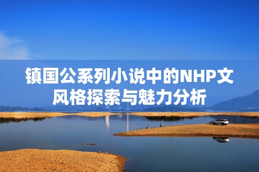 镇国公系列小说中的NHP文风格探索与魅力分析