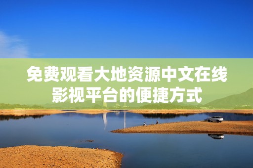 免费观看大地资源中文在线影视平台的便捷方式