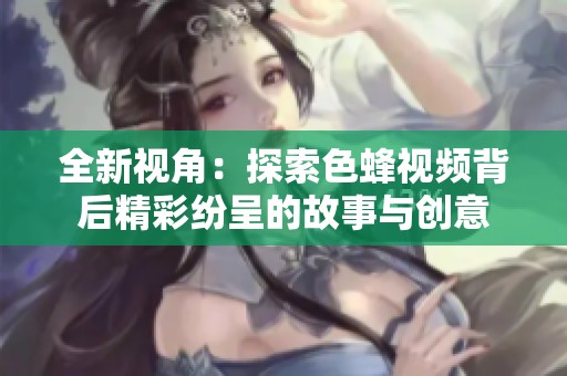 全新视角：探索色蜂视频背后精彩纷呈的故事与创意