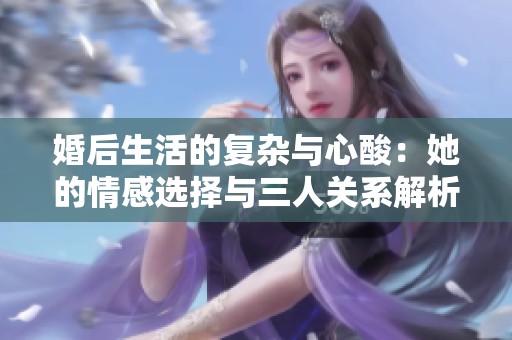 婚后生活的复杂与心酸：她的情感选择与三人关系解析