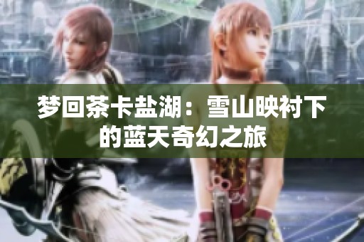 梦回茶卡盐湖：雪山映衬下的蓝天奇幻之旅