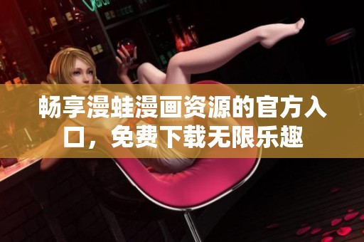 畅享漫蛙漫画资源的官方入口，免费下载无限乐趣
