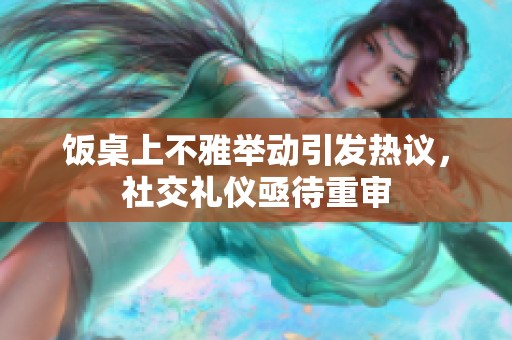 饭桌上不雅举动引发热议，社交礼仪亟待重审
