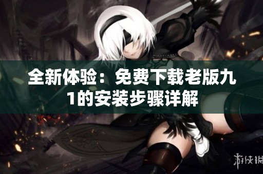 全新体验：免费下载老版九1的安装步骤详解