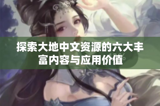 探索大地中文资源的六大丰富内容与应用价值