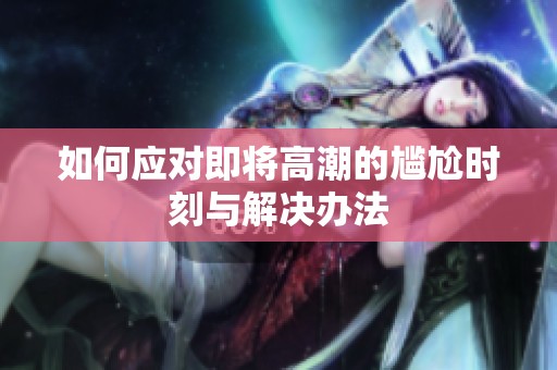 如何应对即将高潮的尴尬时刻与解决办法