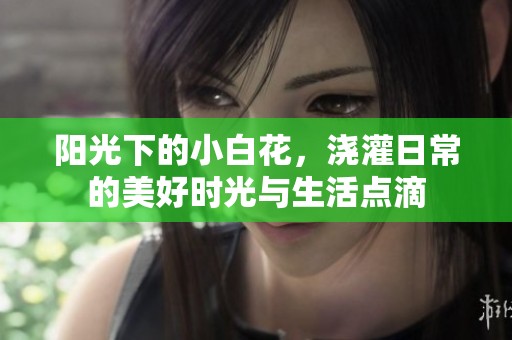 阳光下的小白花，浇灌日常的美好时光与生活点滴