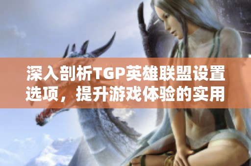 深入剖析TGP英雄联盟设置选项，提升游戏体验的实用攻略分享