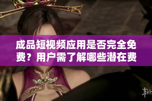 成品短视频应用是否完全免费？用户需了解哪些潜在费用