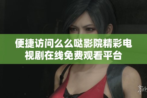 便捷访问么么哒影院精彩电视剧在线免费观看平台