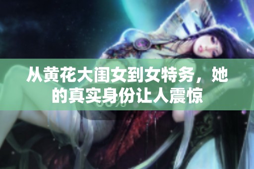 从黄花大闺女到女特务，她的真实身份让人震惊