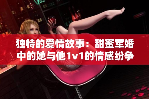 独特的爱情故事：甜蜜军婚中的她与他1v1的情感纷争