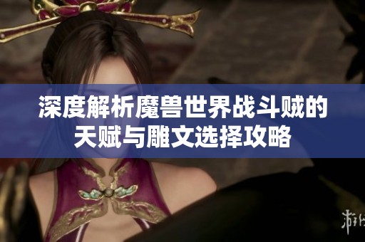 深度解析魔兽世界战斗贼的天赋与雕文选择攻略