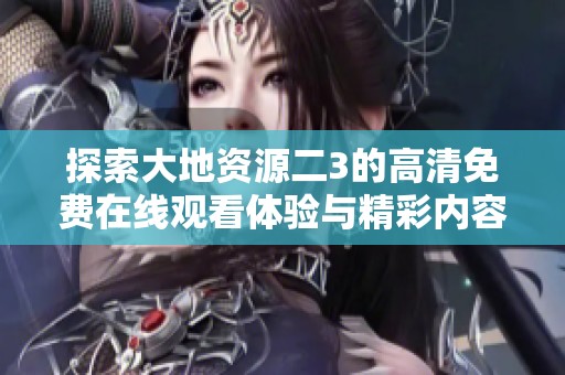 探索大地资源二3的高清免费在线观看体验与精彩内容