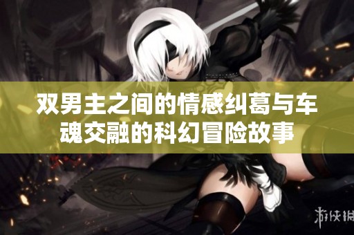 双男主之间的情感纠葛与车魂交融的科幻冒险故事