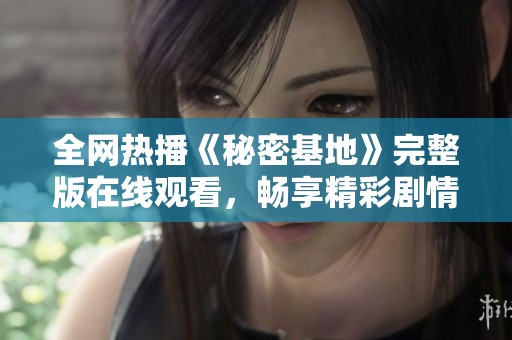 全网热播《秘密基地》完整版在线观看，畅享精彩剧情与刺激冒险