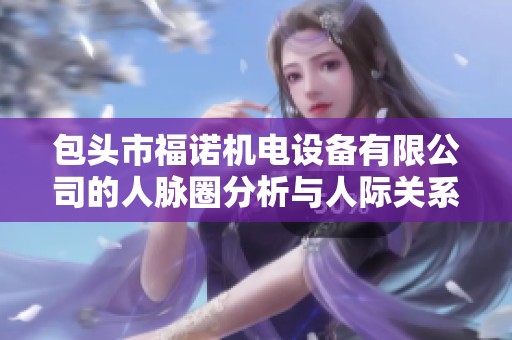包头市福诺机电设备有限公司的人脉圈分析与人际关系探讨