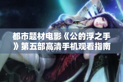 都市题材电影《公的浮之手》第五部高清手机观看指南