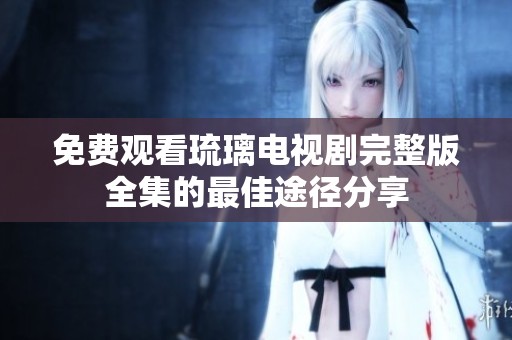 免费观看琉璃电视剧完整版全集的最佳途径分享