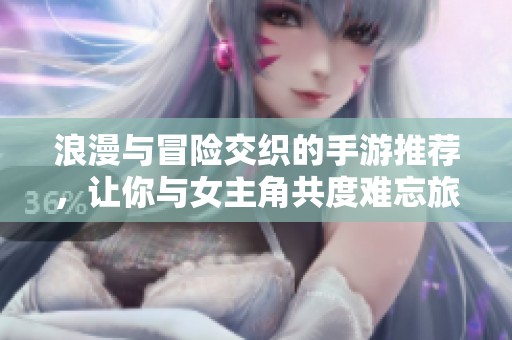 浪漫与冒险交织的手游推荐，让你与女主角共度难忘旅程