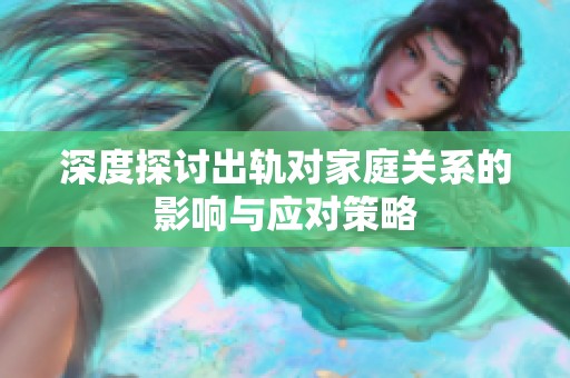 深度探讨出轨对家庭关系的影响与应对策略