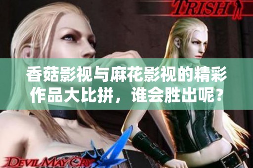 香菇影视与麻花影视的精彩作品大比拼，谁会胜出呢？