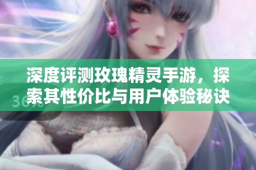 深度评测玫瑰精灵手游，探索其性价比与用户体验秘诀