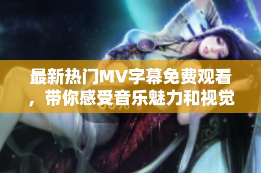 最新热门MV字幕免费观看，带你感受音乐魅力和视觉享受