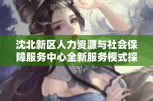 沈北新区人力资源与社会保障服务中心全新服务模式探讨