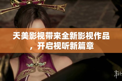天美影视带来全新影视作品，开启视听新篇章