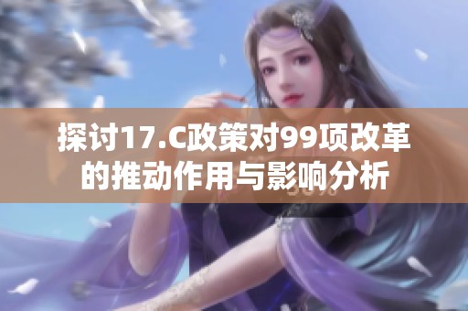 探讨17.C政策对99项改革的推动作用与影响分析