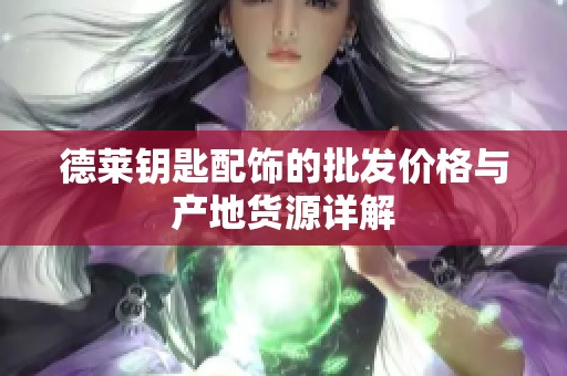 德莱钥匙配饰的批发价格与产地货源详解