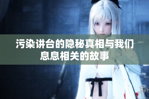 污染讲台的隐秘真相与我们息息相关的故事