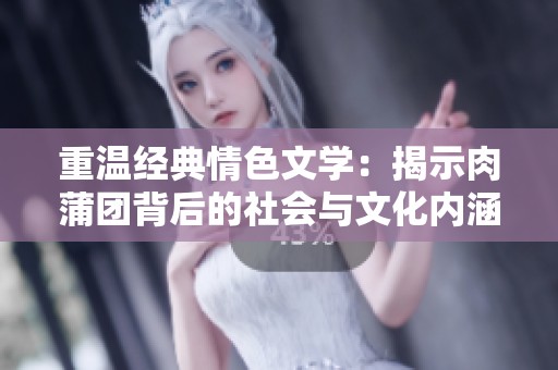 重温经典情色文学：揭示肉蒲团背后的社会与文化内涵
