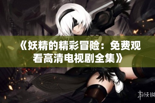 《妖精的精彩冒险：免费观看高清电视剧全集》