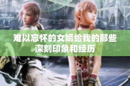 难以忘怀的女婿给我的那些深刻印象和经历