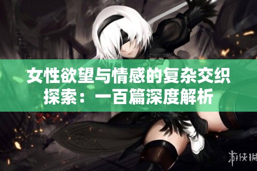 女性欲望与情感的复杂交织探索：一百篇深度解析