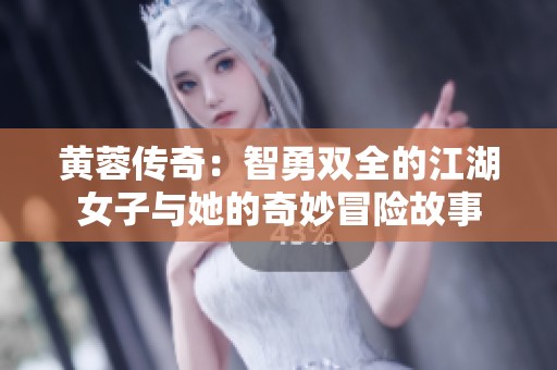 黄蓉传奇：智勇双全的江湖女子与她的奇妙冒险故事